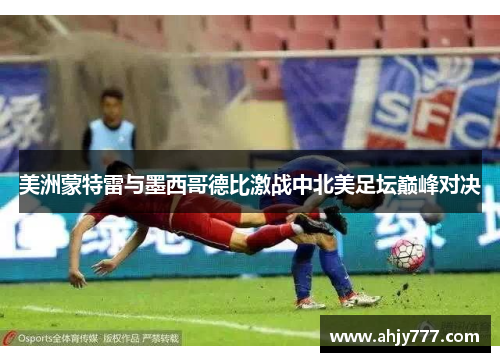 美洲蒙特雷与墨西哥德比激战中北美足坛巅峰对决